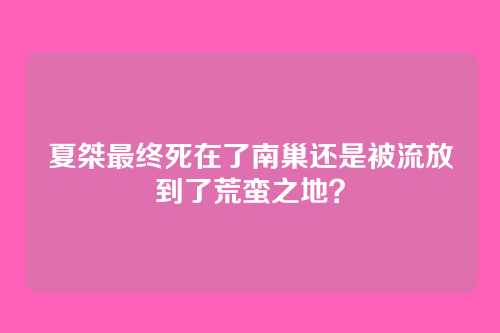 夏桀最终死在了南巢还是被流放到了荒蛮之地？