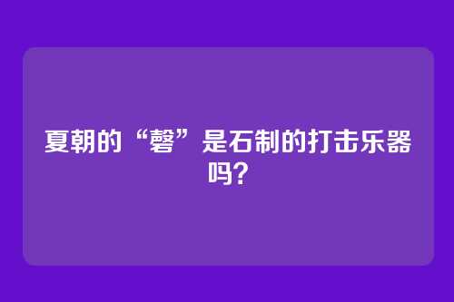 夏朝的“磬”是石制的打击乐器吗？