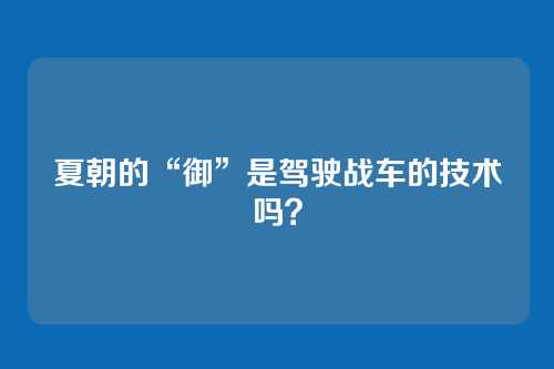 夏朝的“御”是驾驶战车的技术吗？