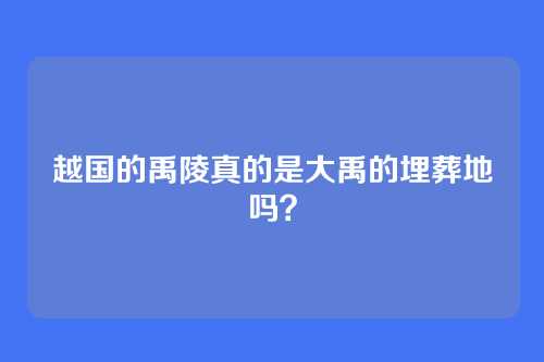 越国的禹陵真的是大禹的埋葬地吗？