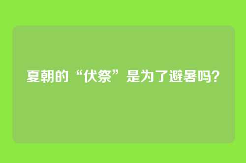 夏朝的“伏祭”是为了避暑吗？