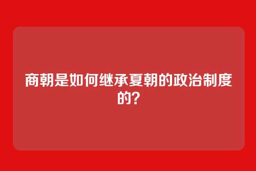 商朝是如何继承夏朝的政治制度的？