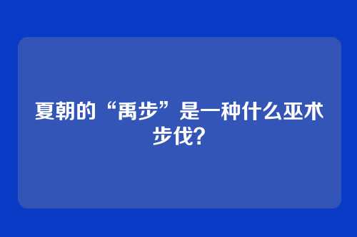 夏朝的“禹步”是一种什么巫术步伐？