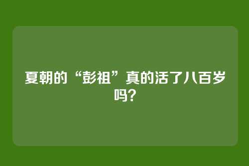 夏朝的“彭祖”真的活了八百岁吗?