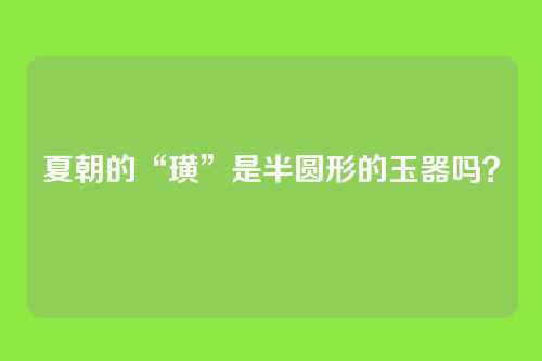 夏朝的“璜”是半圆形的玉器吗？