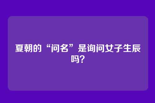 夏朝的“问名”是询问女子生辰吗？