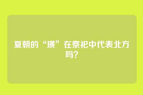 夏朝的“璜”在祭祀中代表北方吗？