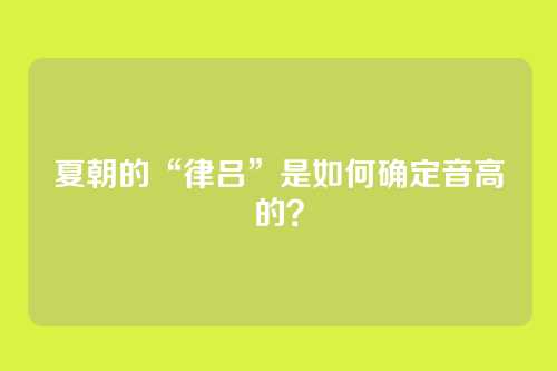 夏朝的“律吕”是如何确定音高的？