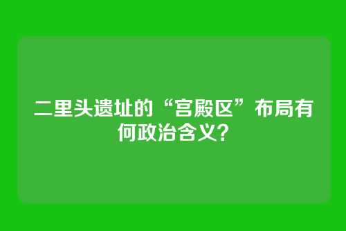 二里头遗址的“宫殿区”布局有何政治含义？