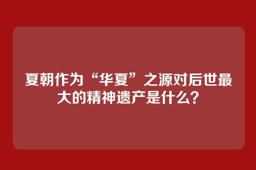夏朝作为“华夏”之源对后世最大的精神遗产是什么？