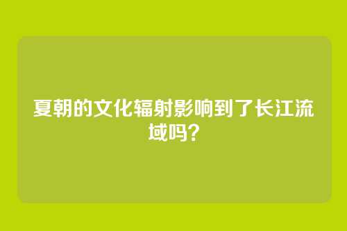 夏朝的文化辐射影响到了长江流域吗？