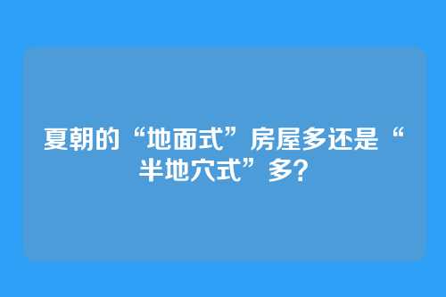 夏朝的“地面式”房屋多还是“半地穴式”多？