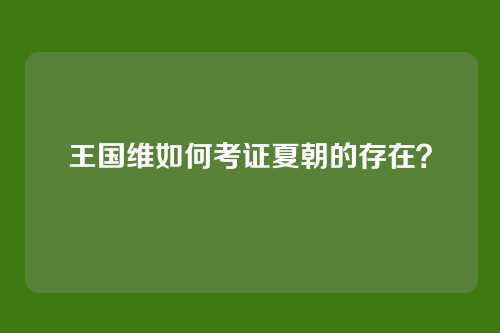 王国维如何考证夏朝的存在？