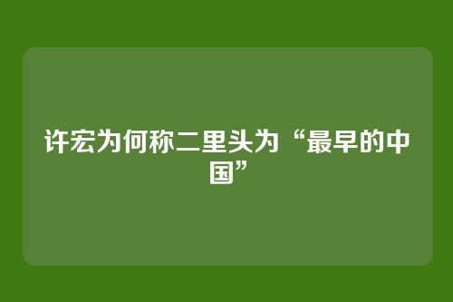 许宏为何称二里头为“最早的中国”