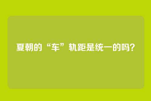 夏朝的“车”轨距是统一的吗?
