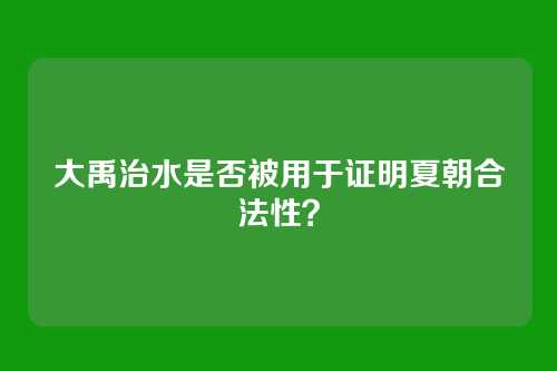 大禹治水是否被用于证明夏朝合法性？