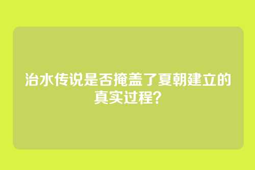 治水传说是否掩盖了夏朝建立的真实过程？