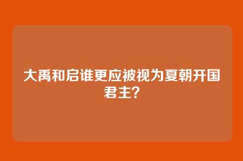 大禹和启谁更应被视为夏朝开国君主?