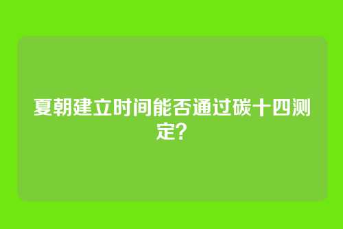 夏朝建立时间能否通过碳十四测定？
