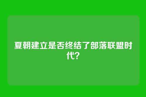 夏朝建立是否终结了部落联盟时代？