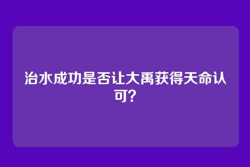 治水成功是否让大禹获得天命认可?
