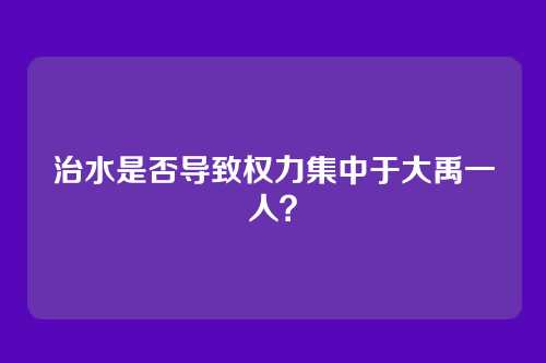 治水是否导致权力集中于大禹一人？