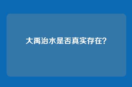 大禹治水是否真实存在？