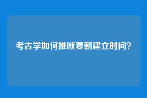 考古学如何推断夏朝建立时间?