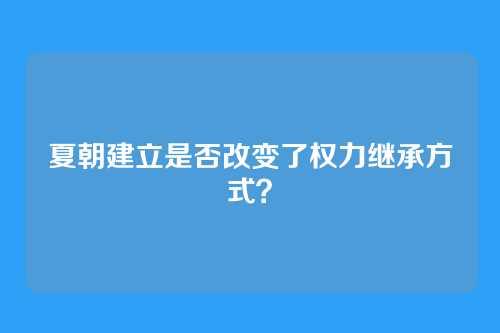 夏朝建立是否改变了权力继承方式？