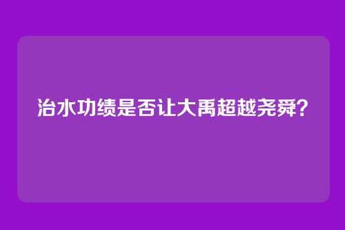 治水功绩是否让大禹超越尧舜?
