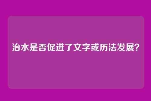 治水是否促进了文字或历法发展？