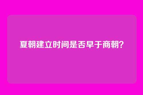 夏朝建立时间是否早于商朝？