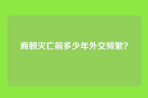 商朝灭亡前多少年外交频繁？