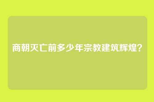 商朝灭亡前多少年宗教建筑辉煌？