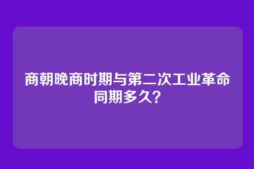 商朝晚商时期与第二次工业革命同期多久？