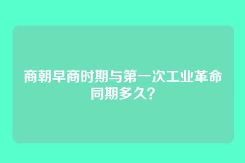 商朝早商时期与第一次工业革命同期多久？
