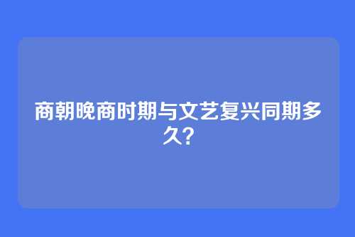 商朝晚商时期与文艺复兴同期多久？