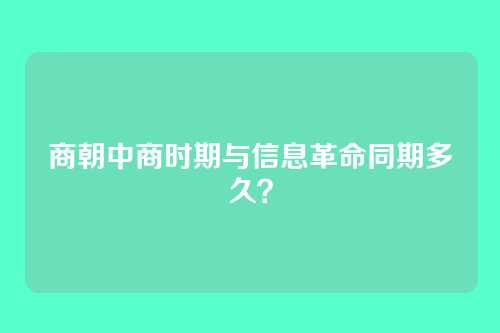 商朝中商时期与信息革命同期多久？