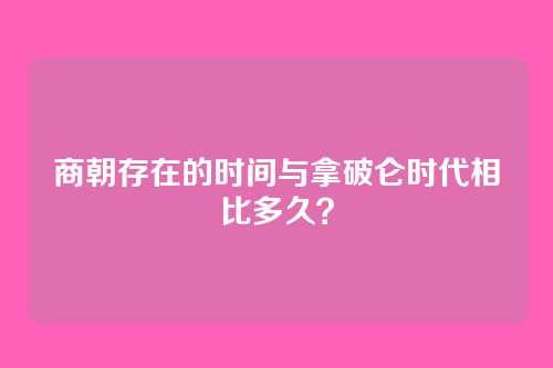 商朝存在的时间与拿破仑时代相比多久？