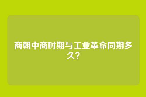 商朝中商时期与工业革命同期多久？