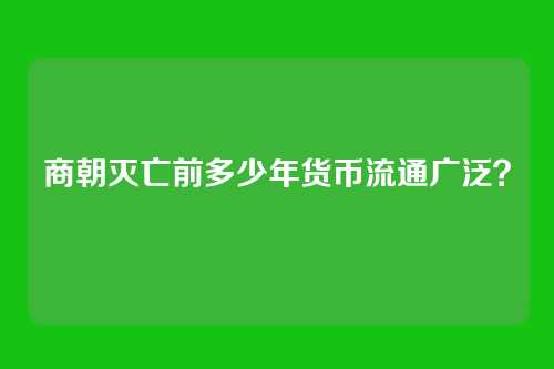 商朝灭亡前多少年货币流通广泛?