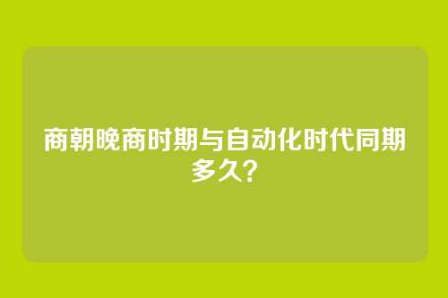 商朝晚商时期与自动化时代同期多久？