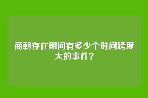 商朝存在期间有多少个时间跨度大的事件？