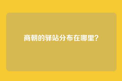 商朝的驿站分布在哪里？