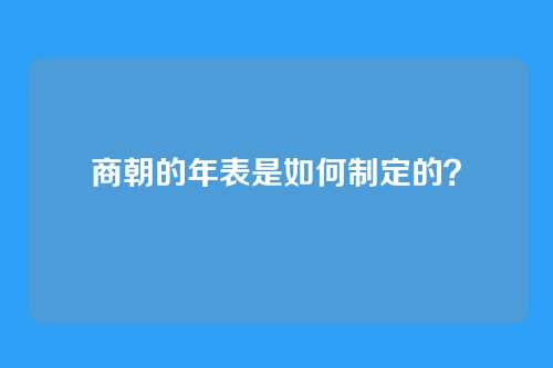 商朝的年表是如何制定的？