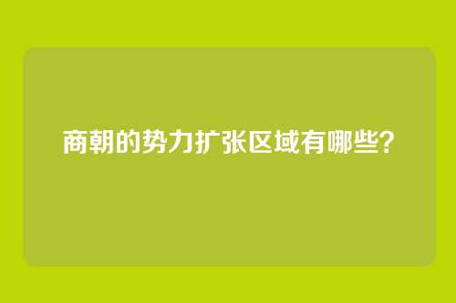 商朝的势力扩张区域有哪些？