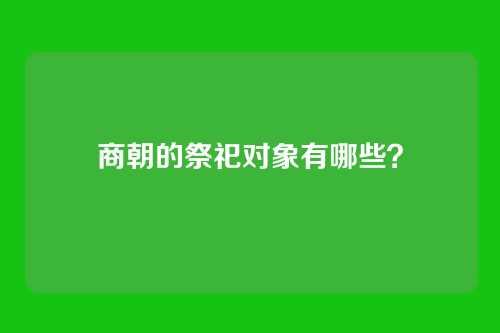 商朝的祭祀对象有哪些?