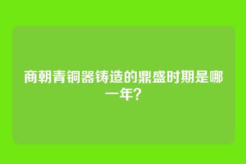 商朝青铜器铸造的鼎盛时期是哪一年？