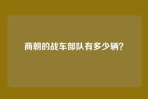 商朝的战车部队有多少辆？