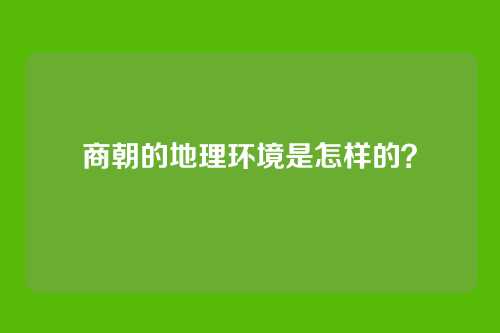 商朝的地理环境是怎样的？